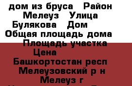 дом из бруса › Район ­ Мелеуз › Улица ­ Булякова › Дом ­ 163 › Общая площадь дома ­ 120 › Площадь участка ­ 11 › Цена ­ 2 500 000 - Башкортостан респ., Мелеузовский р-н, Мелеуз г. Недвижимость » Дома, коттеджи, дачи продажа   . Башкортостан респ.